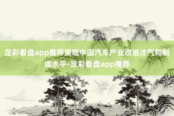 足彩看盘app推荐展现中国汽车产业改进才气和制造水平-足彩看盘app推荐