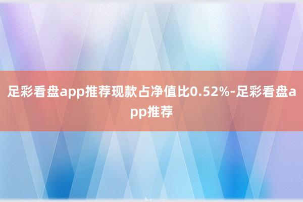 足彩看盘app推荐现款占净值比0.52%-足彩看盘app推荐