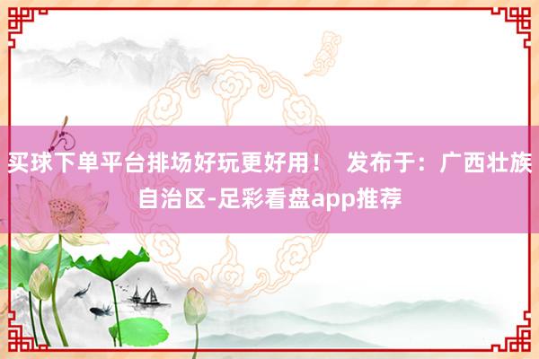 买球下单平台排场好玩更好用！  发布于：广西壮族自治区-足彩看盘app推荐