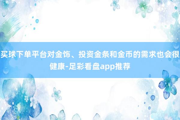 买球下单平台对金饰、投资金条和金币的需求也会很健康-足彩看盘app推荐