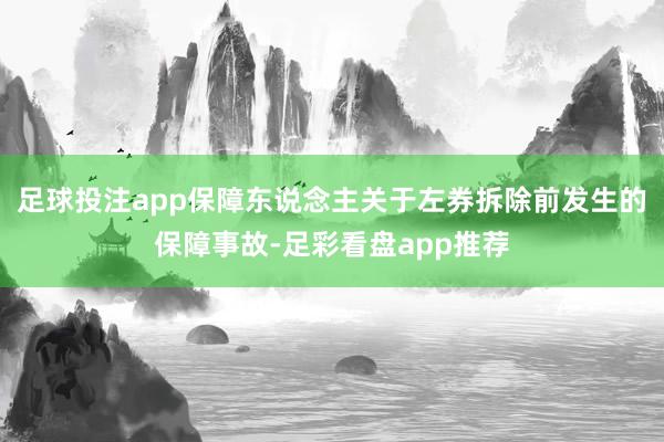 足球投注app保障东说念主关于左券拆除前发生的保障事故-足彩看盘app推荐