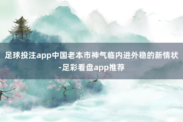 足球投注app中国老本市神气临内进外稳的新情状-足彩看盘app推荐