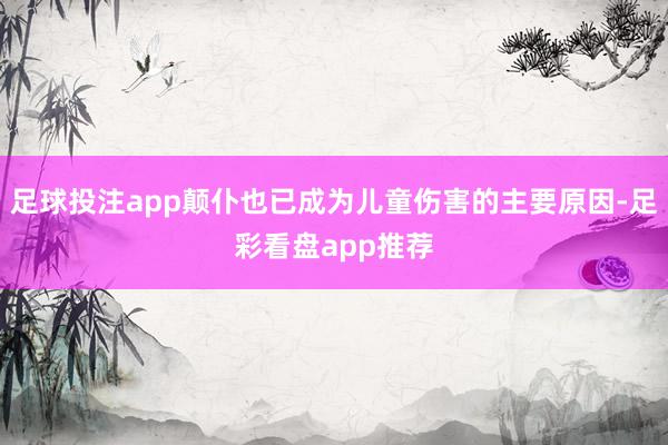 足球投注app颠仆也已成为儿童伤害的主要原因-足彩看盘app推荐