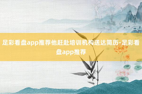 足彩看盘app推荐他赶赴培训机构送达简历-足彩看盘app推荐