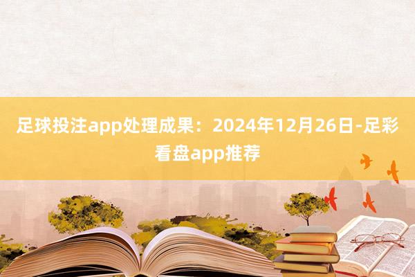 足球投注app处理成果：2024年12月26日-足彩看盘app推荐