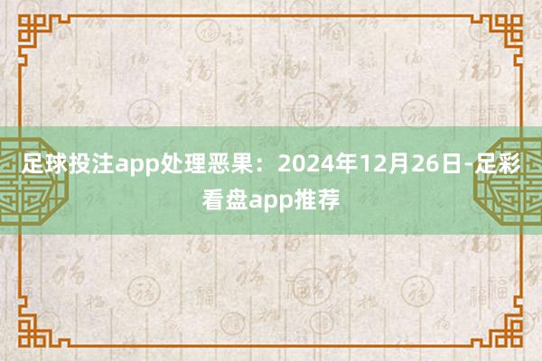 足球投注app处理恶果：2024年12月26日-足彩看盘app推荐