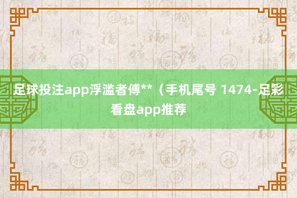 足球投注app浮滥者傅**（手机尾号 1474-足彩看盘app推荐