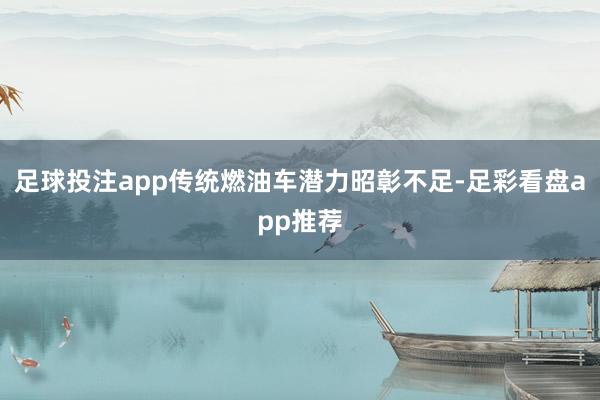 足球投注app传统燃油车潜力昭彰不足-足彩看盘app推荐