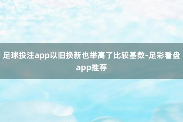 足球投注app以旧换新也举高了比较基数-足彩看盘app推荐