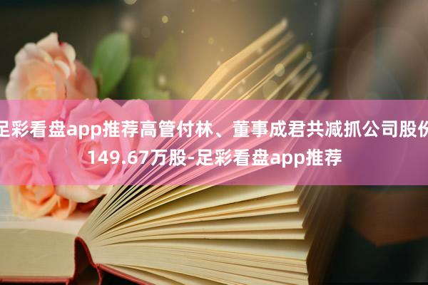 足彩看盘app推荐高管付林、董事成君共减抓公司股份149.67万股-足彩看盘app推荐