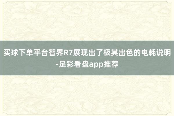 买球下单平台智界R7展现出了极其出色的电耗说明-足彩看盘app推荐