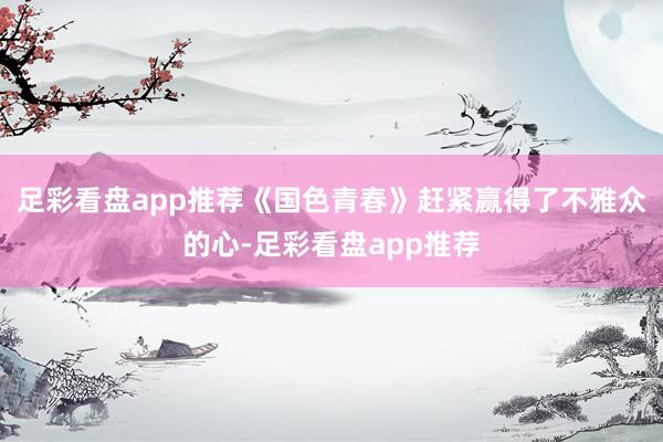 足彩看盘app推荐《国色青春》赶紧赢得了不雅众的心-足彩看盘app推荐