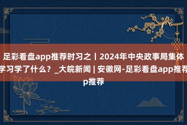 足彩看盘app推荐时习之丨2024年中央政事局集体学习学了什么？_大皖新闻 | 安徽网-足彩看盘app推荐