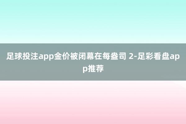 足球投注app金价被闭幕在每盎司 2-足彩看盘app推荐