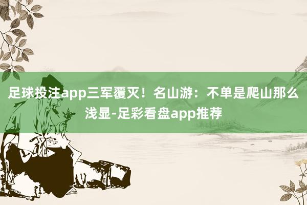 足球投注app三军覆灭！名山游：不单是爬山那么浅显-足彩看盘app推荐