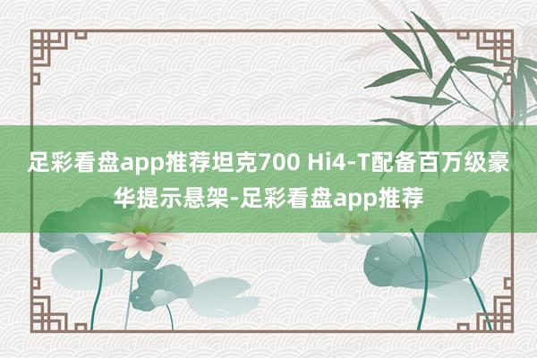 足彩看盘app推荐坦克700 Hi4-T配备百万级豪华提示悬架-足彩看盘app推荐