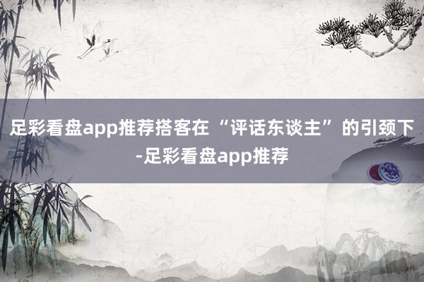 足彩看盘app推荐搭客在 “评话东谈主” 的引颈下-足彩看盘app推荐