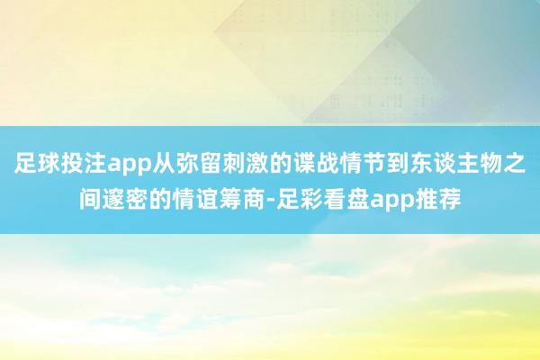 足球投注app从弥留刺激的谍战情节到东谈主物之间邃密的情谊筹商-足彩看盘app推荐