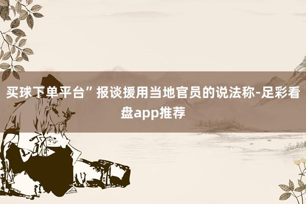 买球下单平台”报谈援用当地官员的说法称-足彩看盘app推荐