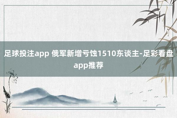 足球投注app 俄军新增亏蚀1510东谈主-足彩看盘app推荐