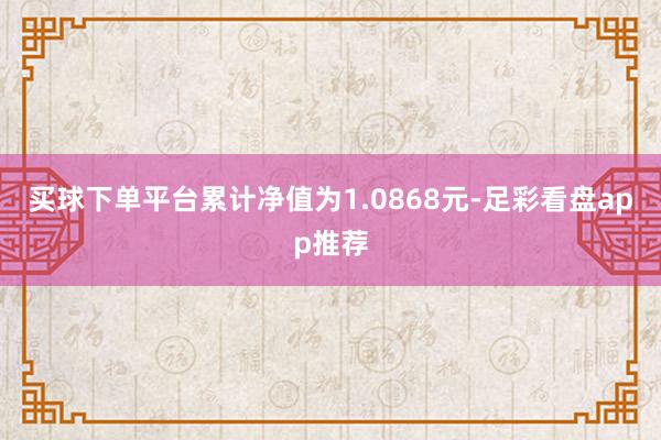 买球下单平台累计净值为1.0868元-足彩看盘app推荐