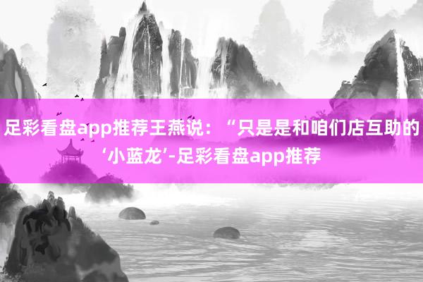 足彩看盘app推荐王燕说：“只是是和咱们店互助的‘小蓝龙’-足彩看盘app推荐