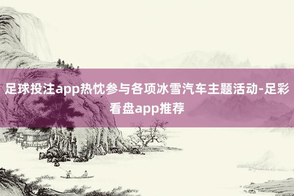 足球投注app热忱参与各项冰雪汽车主题活动-足彩看盘app推荐