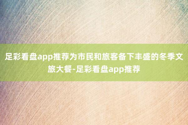 足彩看盘app推荐为市民和旅客备下丰盛的冬季文旅大餐-足彩看盘app推荐