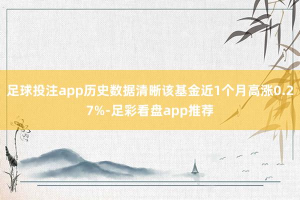 足球投注app历史数据清晰该基金近1个月高涨0.27%-足彩看盘app推荐