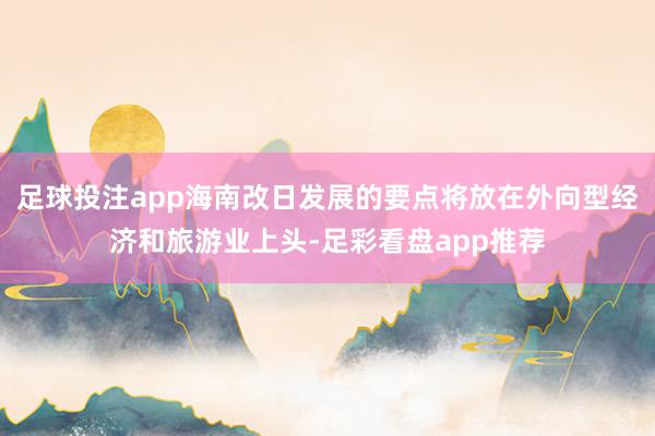 足球投注app海南改日发展的要点将放在外向型经济和旅游业上头-足彩看盘app推荐