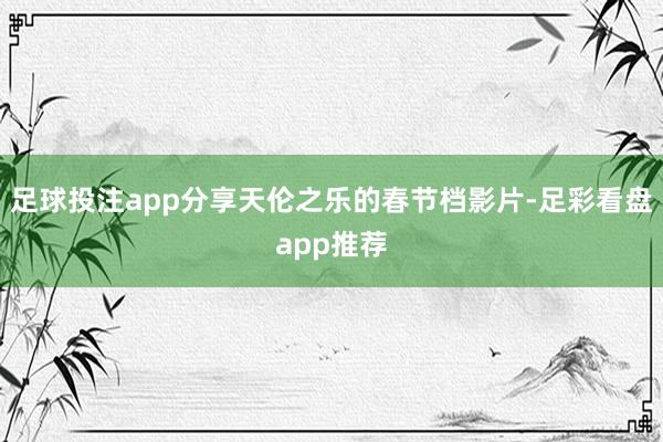 足球投注app分享天伦之乐的春节档影片-足彩看盘app推荐