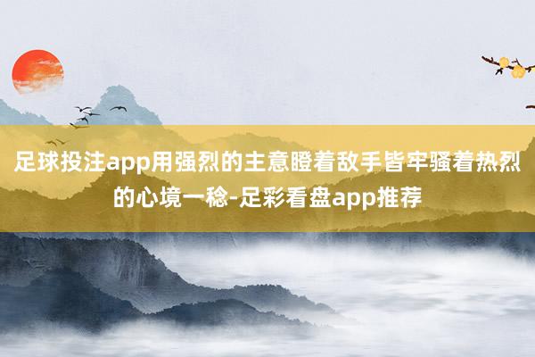 足球投注app用强烈的主意瞪着敌手皆牢骚着热烈的心境一稔-足彩看盘app推荐