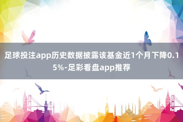 足球投注app历史数据披露该基金近1个月下降0.15%-足彩看盘app推荐