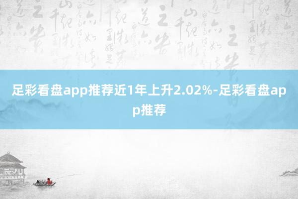 足彩看盘app推荐近1年上升2.02%-足彩看盘app推荐