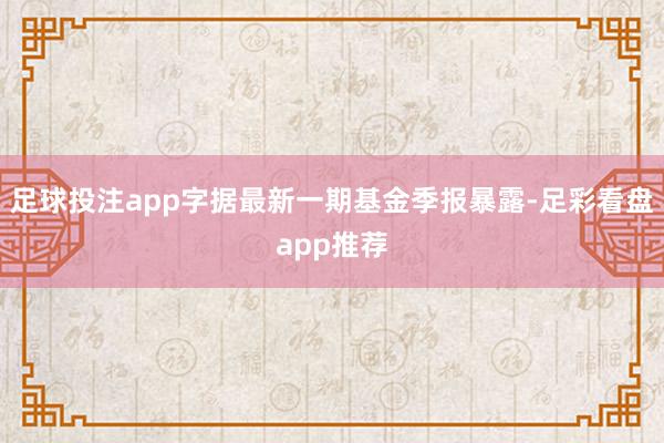 足球投注app字据最新一期基金季报暴露-足彩看盘app推荐