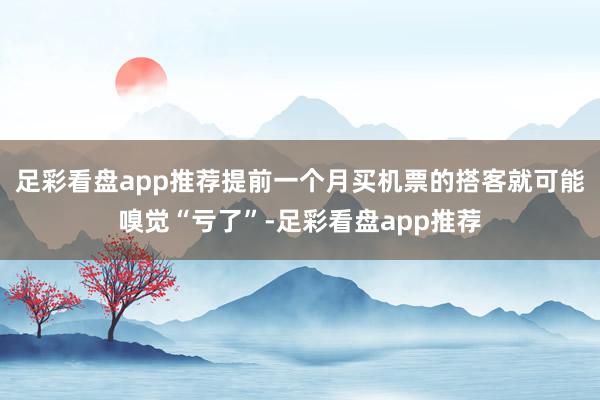 足彩看盘app推荐提前一个月买机票的搭客就可能嗅觉“亏了”-足彩看盘app推荐