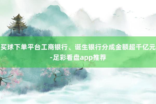 买球下单平台工商银行、诞生银行分成金额超千亿元-足彩看盘app推荐