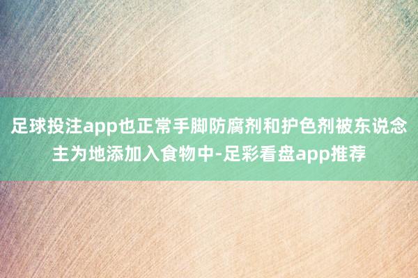 足球投注app也正常手脚防腐剂和护色剂被东说念主为地添加入食物中-足彩看盘app推荐