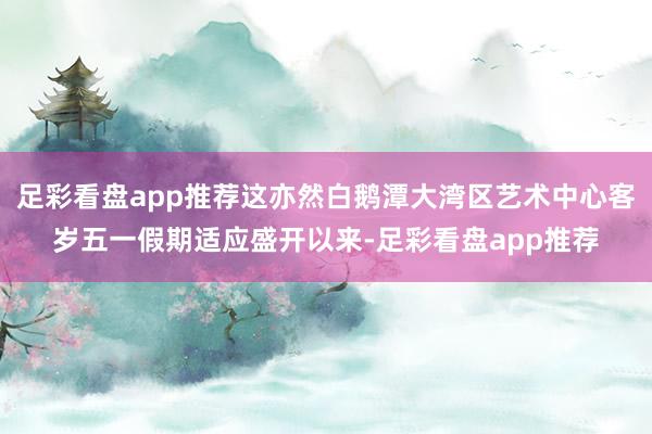 足彩看盘app推荐这亦然白鹅潭大湾区艺术中心客岁五一假期适应盛开以来-足彩看盘app推荐