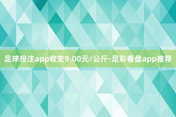 足球投注app收支9.00元/公斤-足彩看盘app推荐