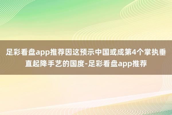 足彩看盘app推荐因这预示中国或成第4个掌执垂直起降手艺的国度-足彩看盘app推荐