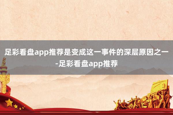 足彩看盘app推荐是变成这一事件的深层原因之一-足彩看盘app推荐