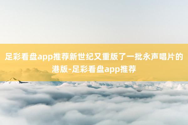 足彩看盘app推荐新世纪又重版了一批永声唱片的港版-足彩看盘app推荐