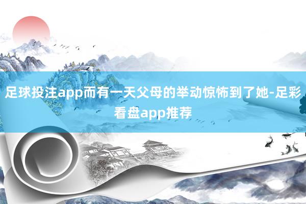 足球投注app而有一天父母的举动惊怖到了她-足彩看盘app推荐