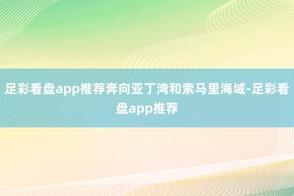 足彩看盘app推荐奔向亚丁湾和索马里海域-足彩看盘app推荐