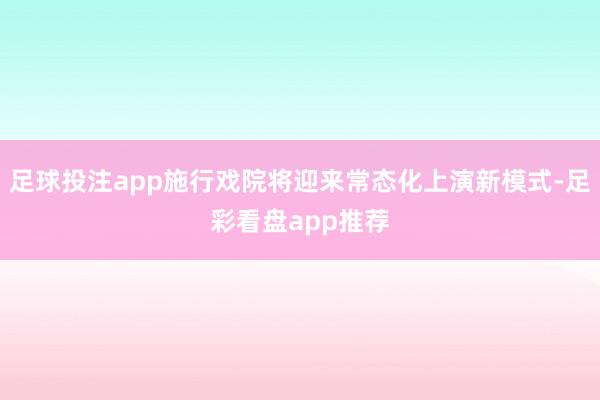 足球投注app施行戏院将迎来常态化上演新模式-足彩看盘app推荐