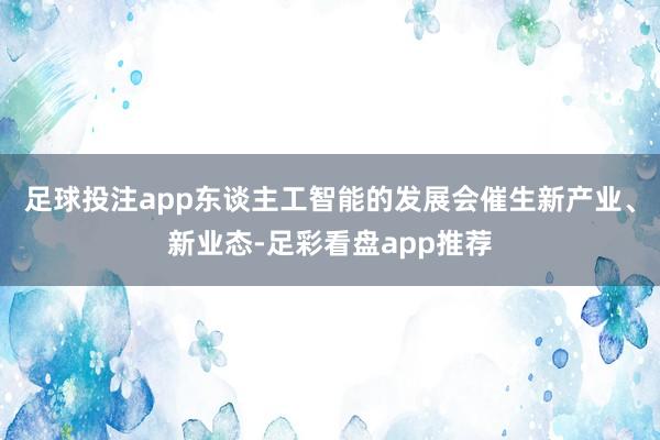 足球投注app东谈主工智能的发展会催生新产业、新业态-足彩看盘app推荐