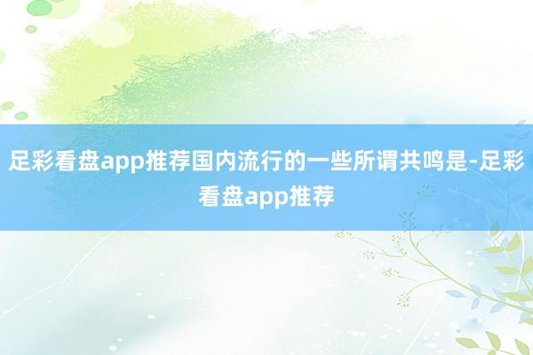 足彩看盘app推荐国内流行的一些所谓共鸣是-足彩看盘app推荐