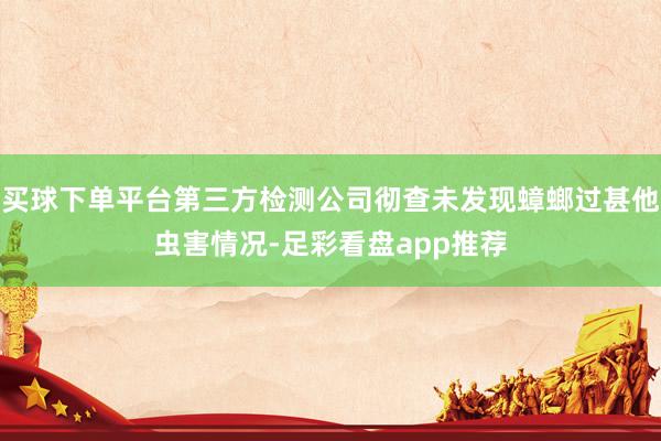 买球下单平台第三方检测公司彻查未发现蟑螂过甚他虫害情况-足彩看盘app推荐